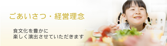 ごあいさつ・経営理念 食文化を豊かに楽しく演出させていただきます